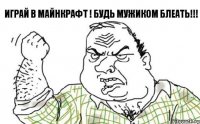 Играй в майнкрафт ! Будь мужиком блеать!!!