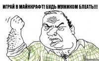 Играй в майнкрафт! Будь мужиком блеать!!!