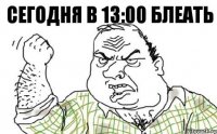 СЕГОДНЯ В 13:00 БЛЕАТЬ