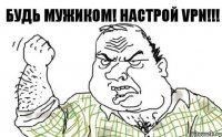 Будь мужиком! Настрой VPN!!!