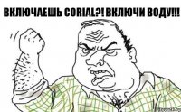 Включаешь Corial?! ВКЛЮЧИ ВОДУ!!!