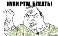 Купи PTW, блеать!