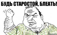 будь старостой, блеать!