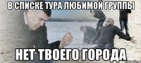 в списке тура любимой группы нет твоего города