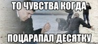 то чувства когда поцарапал десятку