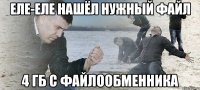 еле-еле нашёл нужный файл 4 гб с файлообменника