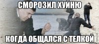 сморозил хуйню когда общался с телкой