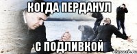 когда перданул с подливкой