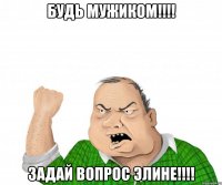 будь мужиком!!! задай вопрос элине!!!