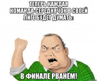 теперь каждая команда-середнячок в своей лиге будет думать: в финале рванём!