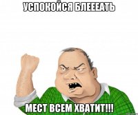 успокойся блеееать мест всем хватит!!!