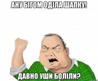 ану бігом оділа шапку! давно уши боліли?