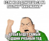 если не подпишешься на паблик " киномания " у тебя будет самый худший учебный год