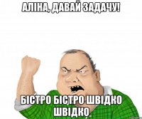 аліна, давай задачу! бістро бістро швідко швідко