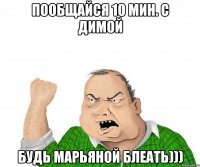 пообщайся 10 мин. с димой будь марьяной блеать)))