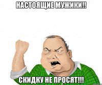 настоящие мужики!! скидку не просят!!!