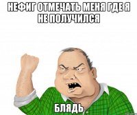 нефиг отмечать меня где я не получился блядь