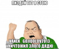 пиздуй тут я стою vanek_gojidolov2013 уничтожил злого дядю