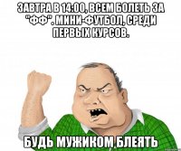 завтра в 14:00, всем болеть за "фф". мини-футбол, среди первых курсов. будь мужиком блеять