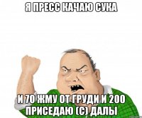 я пресс качаю сука и 70 жму от груди и 200 приседаю (с) далы