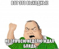 вот это выходные не зря всю неделю ждал блядь