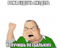 рома будешь пиздеть получишь по ебальніку