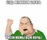 будь мужиком блеать рисуй мемы всю ночь!