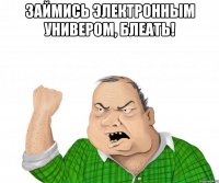 займись электронным универом, блеать! 