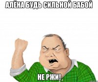 алёна будь сильной бабой не ржи!