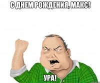 с днем рождения, макс! ура!