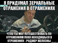 я придумал зеркальные отражения в отражениях чтоб ты мог путешествовать по отражениям пока находишься в отражениях - роджер желязны