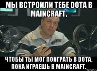 мы встроили тебе dota в maincraft, чтобы ты мог поиграть в dota, пока играешь в maincraft.