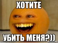 хотите убить меня?))