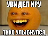 увидел иру тихо улыбнулся