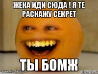 жека иди сюда ! я те раскажу секрет ты бомж