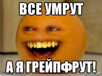 все умрут а я грейпфрут!