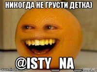 никогда не грусти детка) @isty_na_