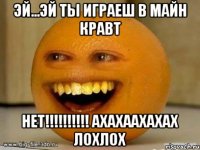 эй...эй ты играеш в майн кравт нет!!! ахахаахахах лохлох