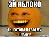 эй яблоко ты готова к твоему плану?