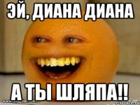 эй, диана диана а ты шляпа!!