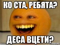 ко ста, ребята? деса вцети?