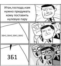 Итак,господа,нам нужно придумать кому поставить нулевую пару 3БН1,3БН2,3БК1,3БК2 3Б1