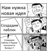 Нам нужна новая идея Создадим паблик Создадим паблик и будем поклонятся Валере !!