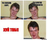 Ти сказав харе Ти благав припинити ХУЙ ТОБІ!