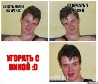 сидеть молча на уроках отвечать у доски угорать с Викой :D