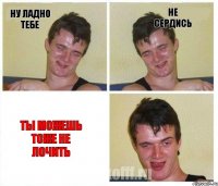Ну ладно тебе Не сердись Ты можешь тоже не лочить