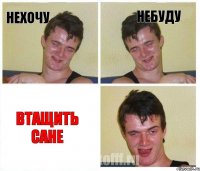 нехочу небуду втащить сане