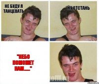 Не буду я танцевать Ну отстань "Небо поможет нам......"