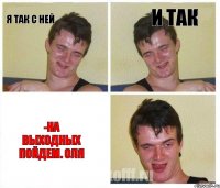 я так с ней и так -на выходных пойдем. Оля