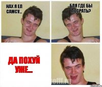 Нах я ел самсу... Бля где бы посрать? Да похуй уже...